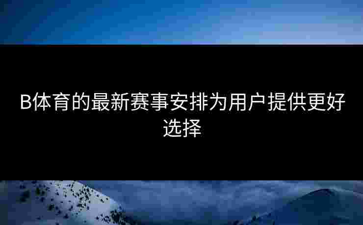 B体育的最新赛事安排为用户提供更好选择