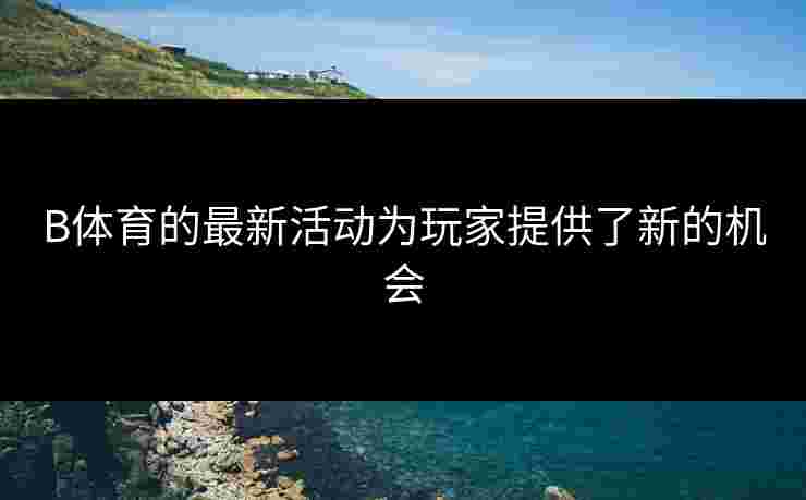B体育的最新活动为玩家提供了新的机会
