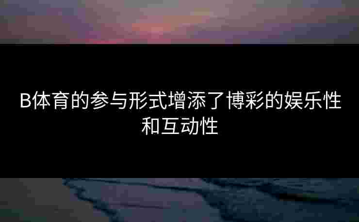 B体育的参与形式增添了博彩的娱乐性和互动性