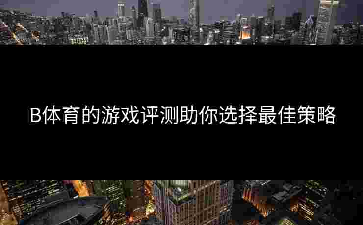B体育的游戏评测助你选择最佳策略