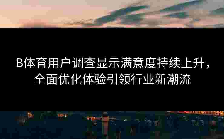 B体育用户调查显示满意度持续上升，全面优化体验引领行业新潮流