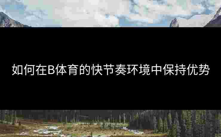如何在B体育的快节奏环境中保持优势