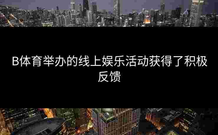 B体育举办的线上娱乐活动获得了积极反馈