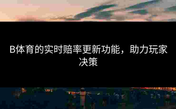 B体育的实时赔率更新功能，助力玩家决策