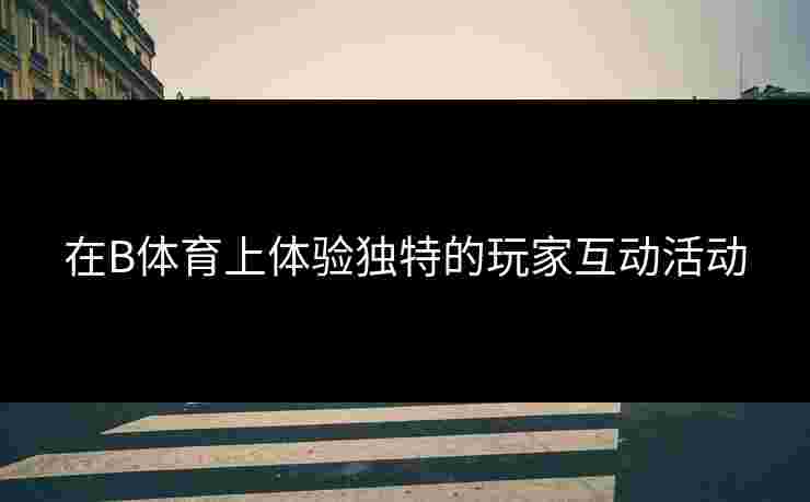 在B体育上体验独特的玩家互动活动
