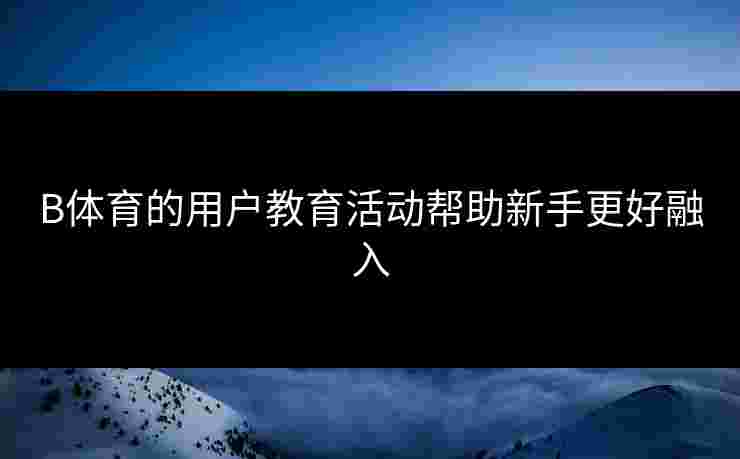 B体育的用户教育活动帮助新手更好融入