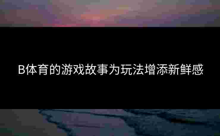 B体育的游戏故事为玩法增添新鲜感