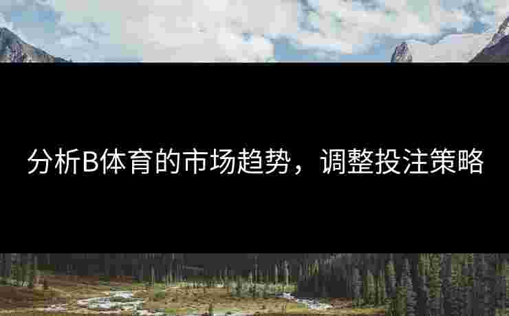 分析B体育的市场趋势，调整投注策略