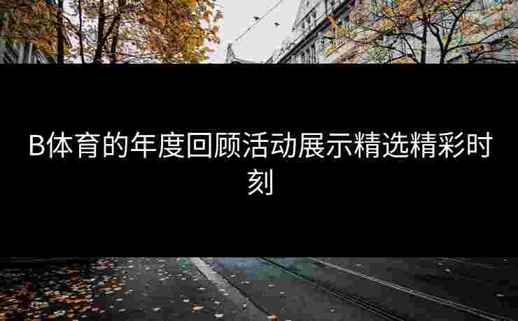 B体育的年度回顾活动展示精选精彩时刻