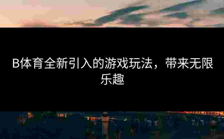 B体育全新引入的游戏玩法，带来无限乐趣