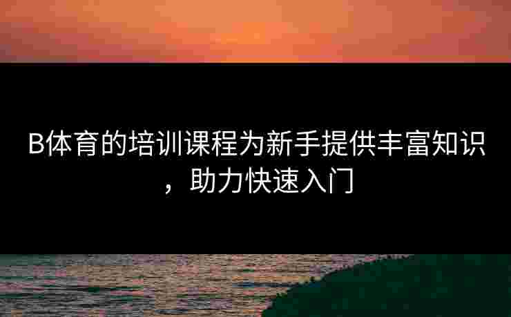 B体育的培训课程为新手提供丰富知识，助力快速入门