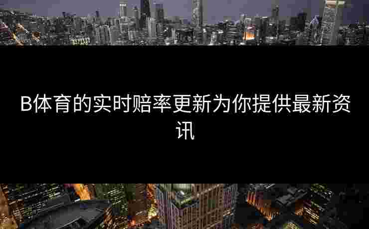 B体育的实时赔率更新为你提供最新资讯