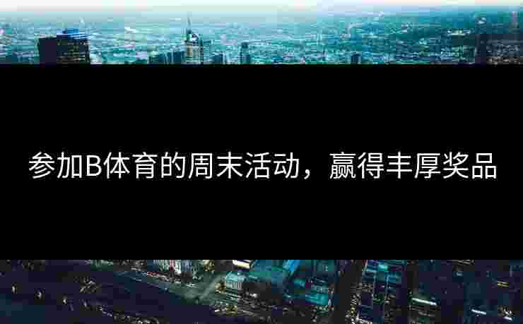 参加B体育的周末活动，赢得丰厚奖品