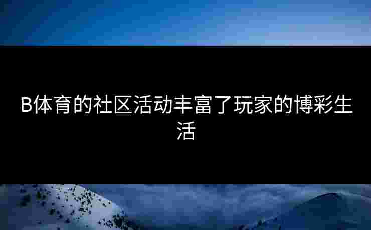 B体育的社区活动丰富了玩家的博彩生活