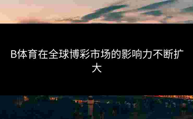 B体育在全球博彩市场的影响力不断扩大